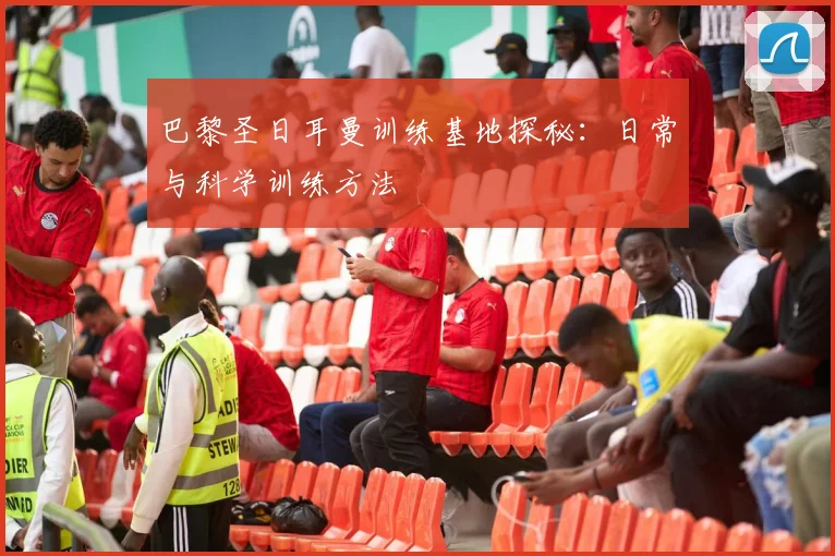 巴黎圣日耳曼训练基地探秘:日常与科学训练方法
