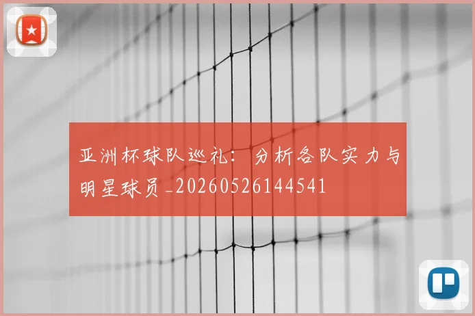 亚洲杯球队巡礼:分析各队实力与明星球员_20260526144541