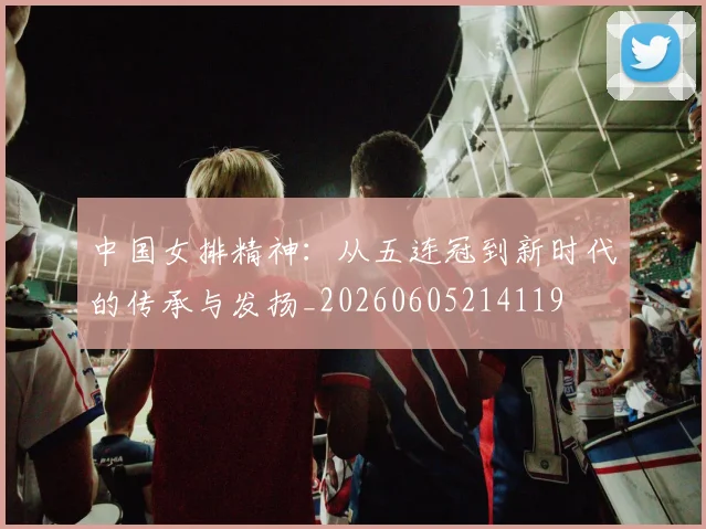 中国女排精神:从五连冠到新时代的传承与发扬_20260605214119