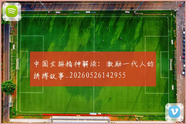 中国女排精神解读:激励一代人的拼搏故事_20260526142955