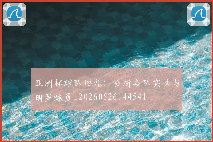 亚洲杯球队巡礼:分析各队实力与明星球员_20260526144541