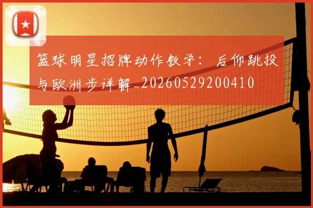 篮球明星招牌动作教学:后仰跳投与欧洲步详解_20260529200410