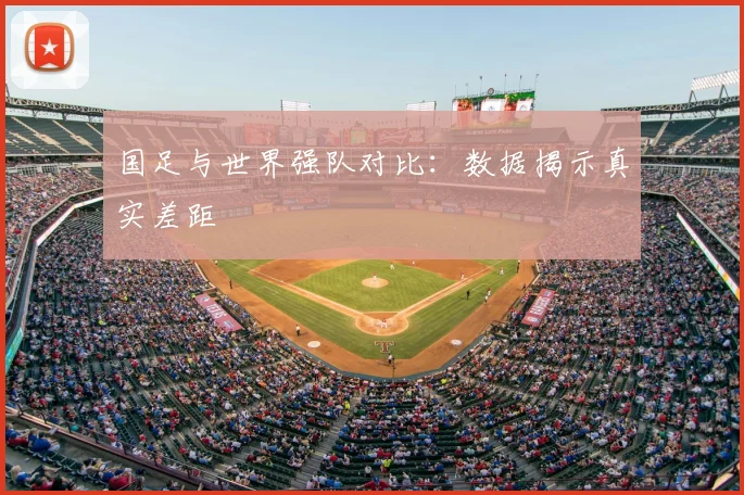 国足与世界强队对比:数据揭示真实差距