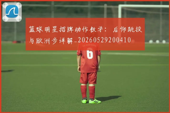 篮球明星招牌动作教学:后仰跳投与欧洲步详解_20260529200410