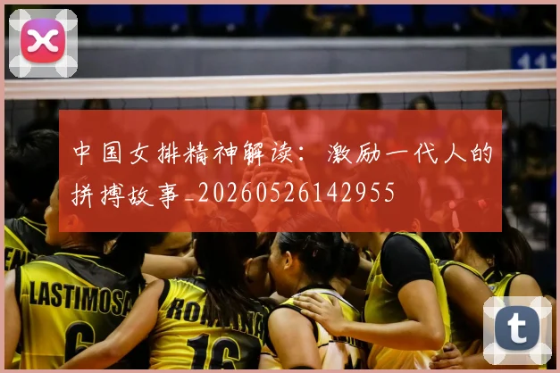 中国女排精神解读：激励一代人的拼搏故事_20260526142955