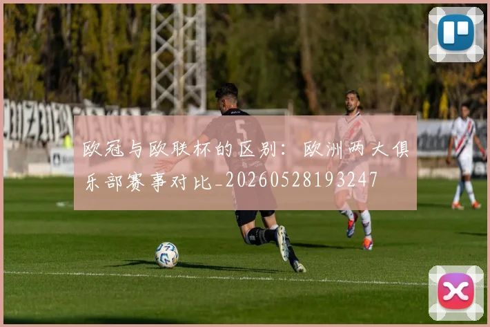 欧冠与欧联杯的区别:欧洲两大俱乐部赛事对比_20260528193247