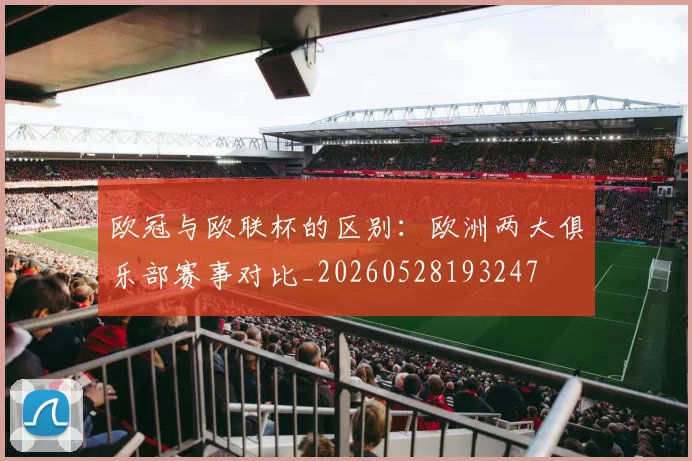 欧冠与欧联杯的区别:欧洲两大俱乐部赛事对比_20260528193247
