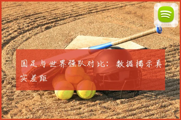 国足与世界强队对比:数据揭示真实差距