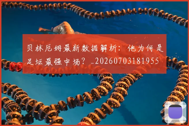 贝林厄姆最新数据解析:他为何是足坛最强中场?_20260703181955