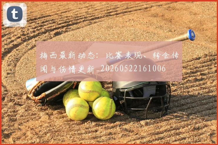 梅西最新动态:比赛表现、转会传闻与伤情更新_20260522161006