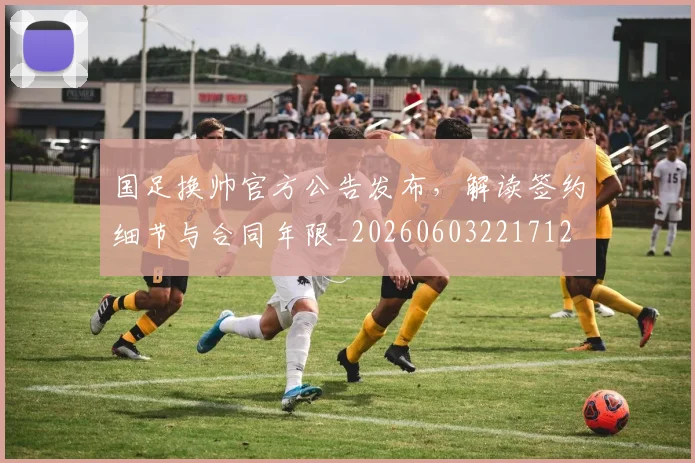 国足换帅官方公告发布,解读签约细节与合同年限_20260603221712
