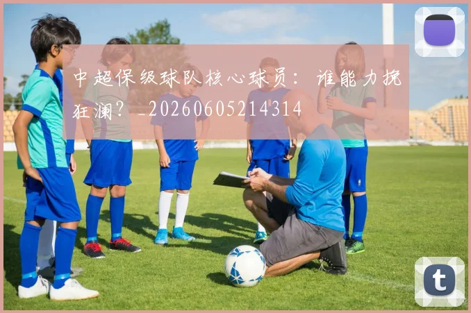 中超保级球队核心球员:谁能力挽狂澜?_20260605214314