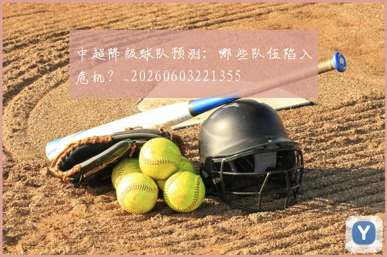 中超降级球队预测:哪些队伍陷入危机?_20260603221355